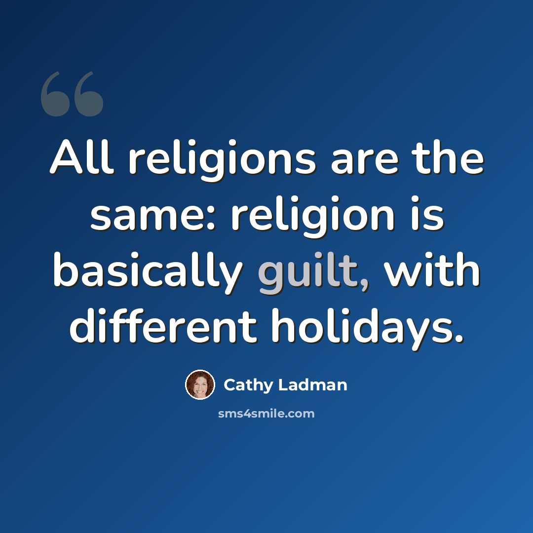 “All religions are the same: religion is basically guilt, with different holidays.” quote by Cathy Ladman
