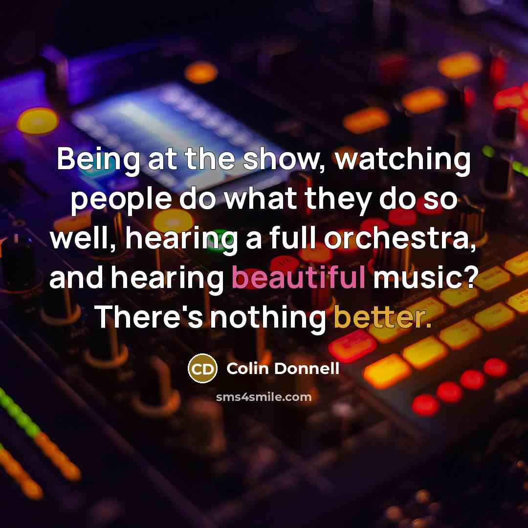 “Being at the show, watching people do what they do so well, hearing a full orchestra, and hearing beautiful music? There's nothing better.” quote by Colin Donnell