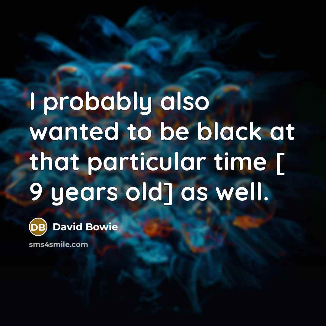“I probably also wanted to be black at that particular time [ 9 years old] as well.” quote by David Bowie