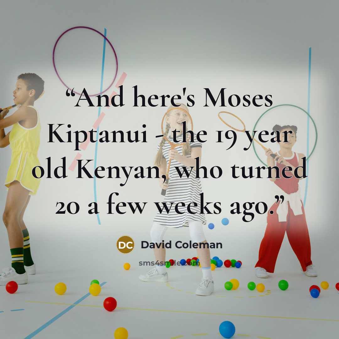 “And here's Moses Kiptanui - the 19 year old Kenyan, who turned 20 a few weeks ago.” quote by David Coleman