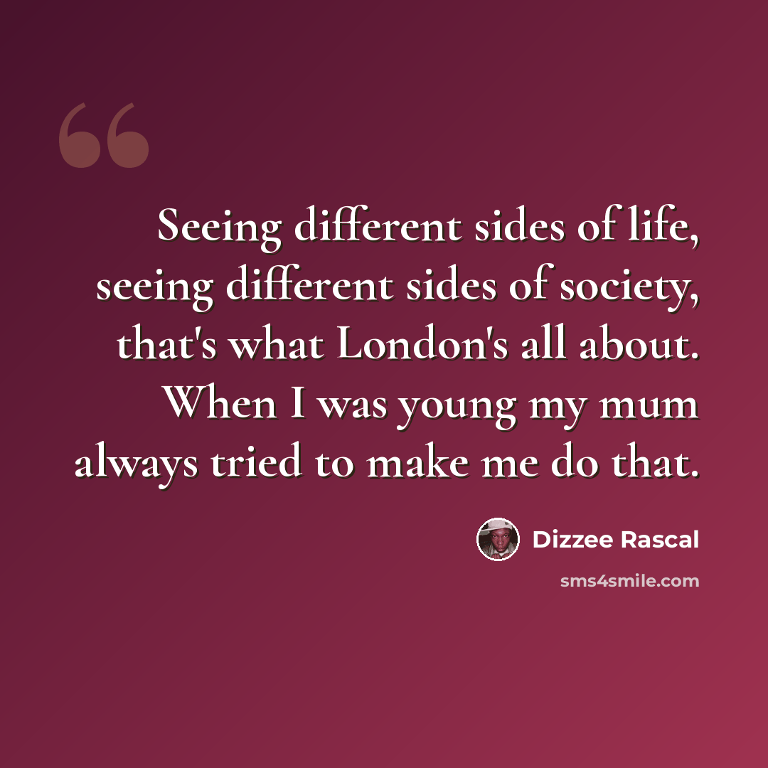 “Seeing different sides of life, seeing different sides of society, that's what London's all about. When I was young my mum always tried to make me do that.” quote by Dizzee Rascal