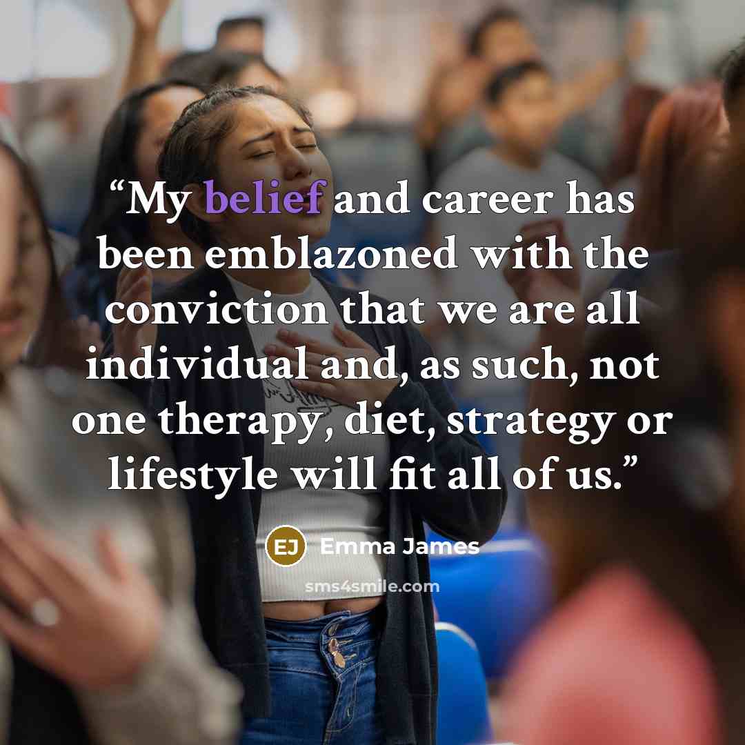 “My belief and career has been emblazoned with the conviction that we are all individual and, as such, not one therapy, diet, strategy or lifestyle will fit all of us.” quote by Emma James