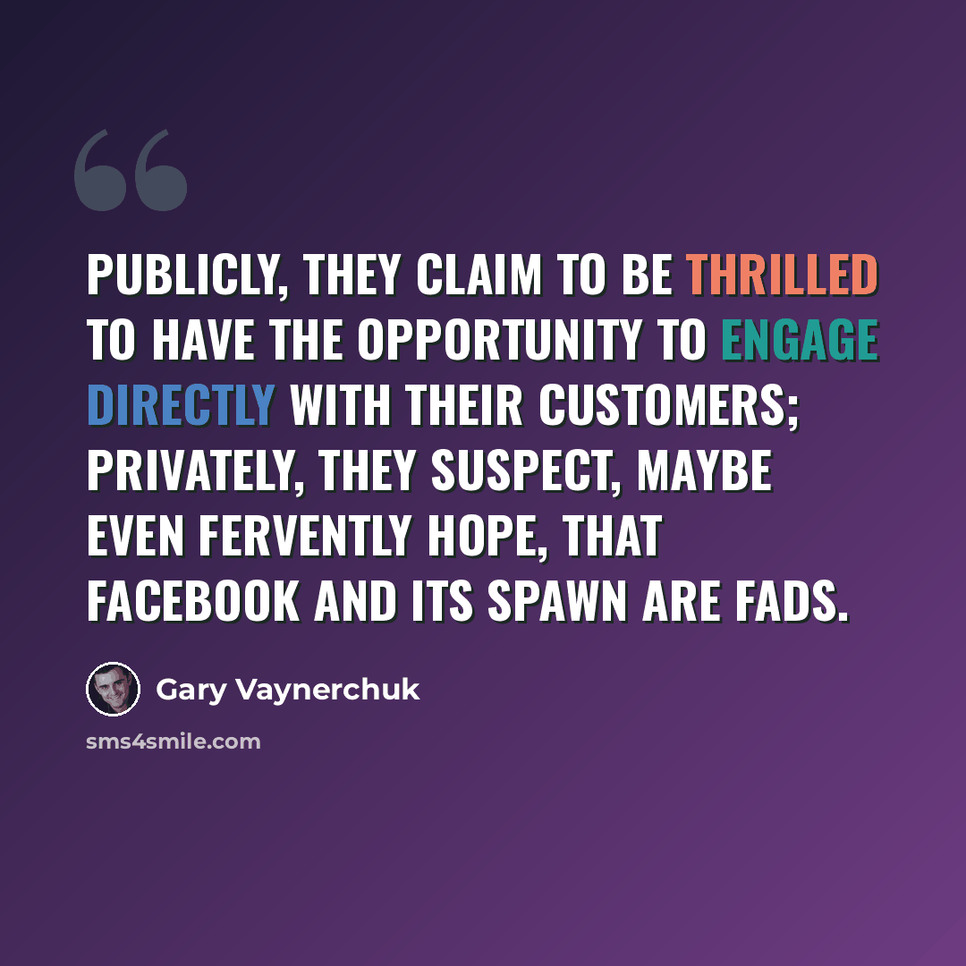 “Publicly, they claim to be thrilled to have the opportunity to engage directly with their customers; privately, they suspect, maybe even fervently hope, that Facebook and its spawn are fads.” quote by Gary Vaynerchuk