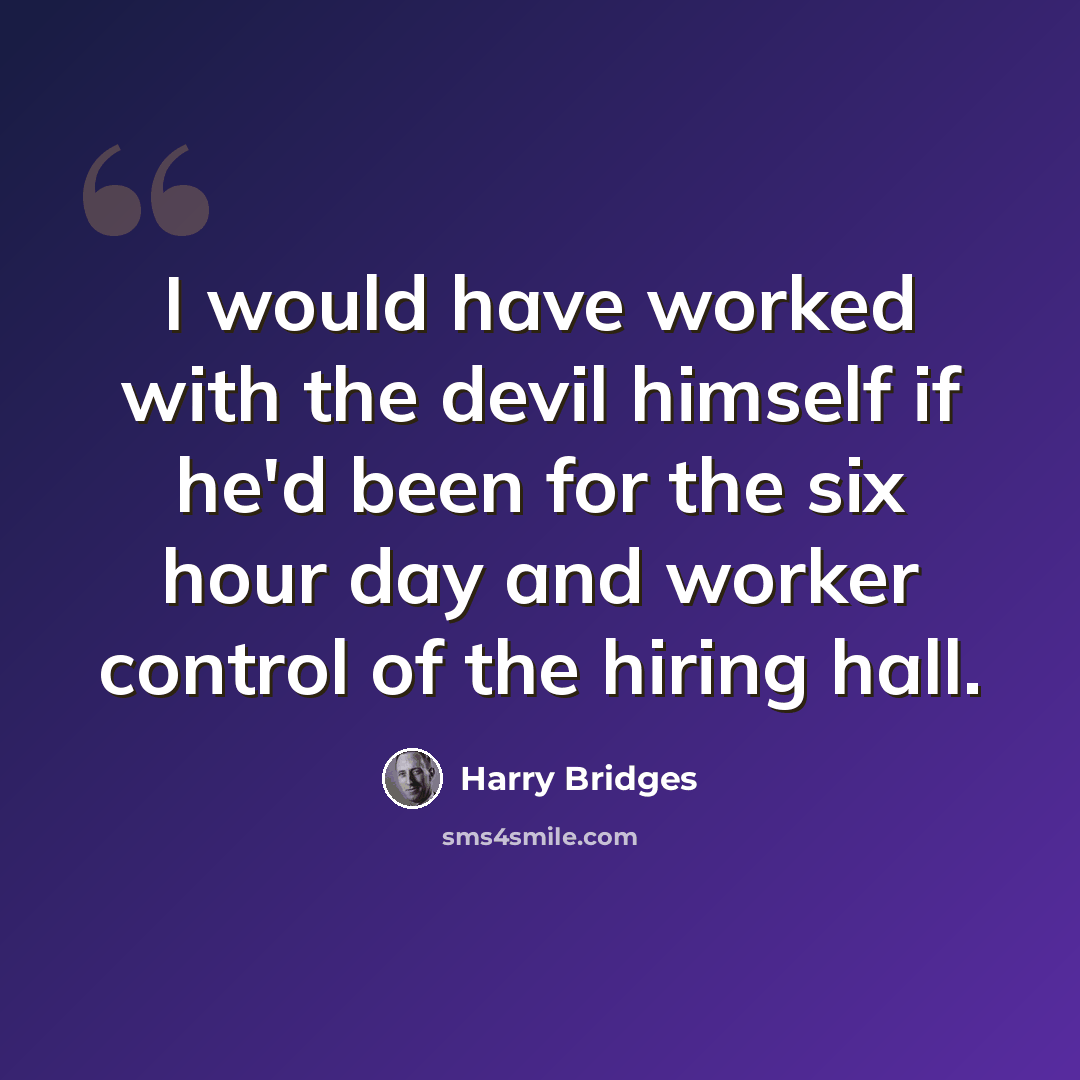 “I would have worked with the devil himself if he'd been for the six hour day and worker control of the hiring hall.” quote by Harry Bridges