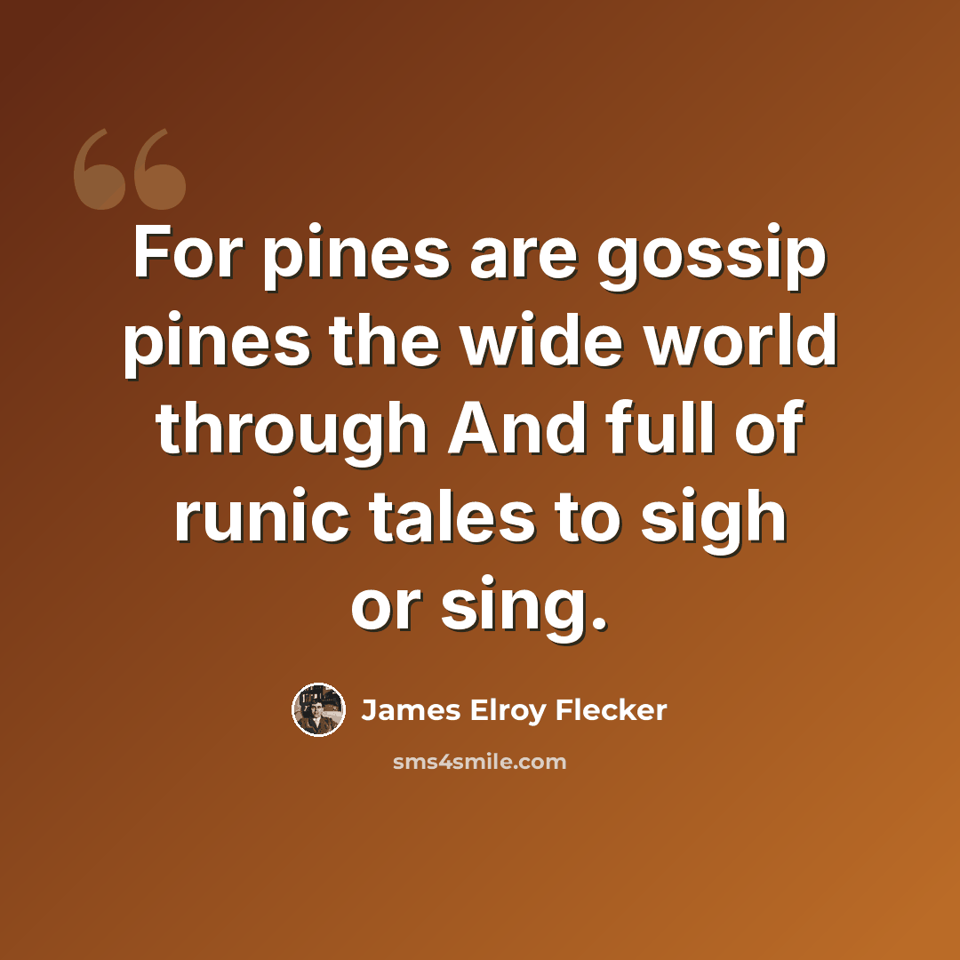 “For pines are gossip pines the wide world through And full of runic tales to sigh or sing.” quote by James Elroy Flecker