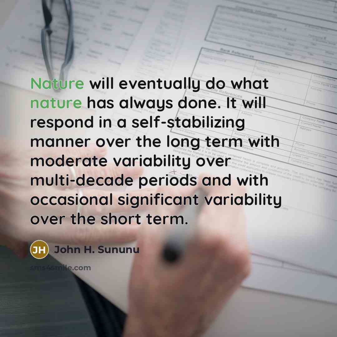 “Nature will eventually do what nature has always done. It will respond in a self-stabilizing manner over the long term with moderate variability over multi-decade periods and with occasional significant variability over the short term.” quote by John H. Sununu