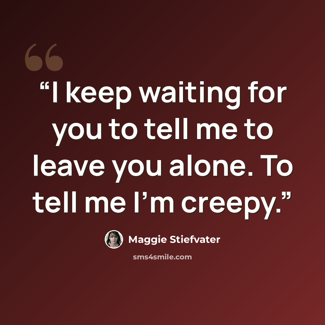 “I keep waiting for you to tell me to leave you alone. To tell me I'm creepy.” quote by Maggie Stiefvater