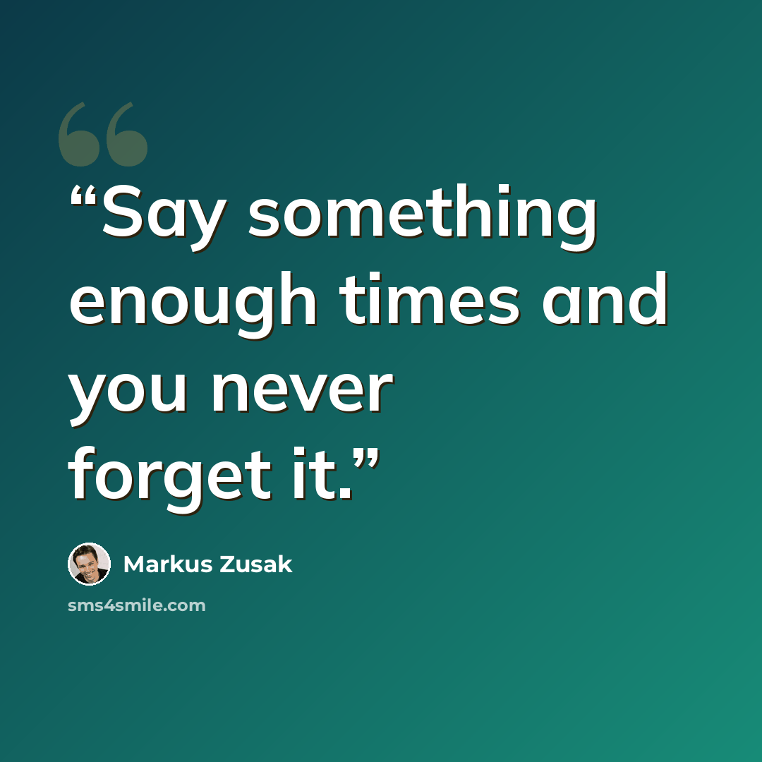 “Say something enough times and you never forget it.” quote by Markus Zusak