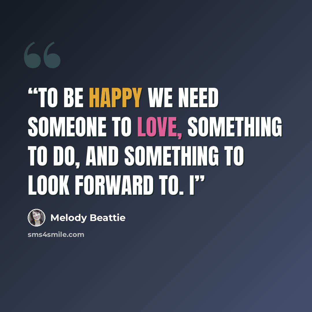 “To be happy we need someone to love, something to do, and something to look forward to. I” quote by Melody Beattie
