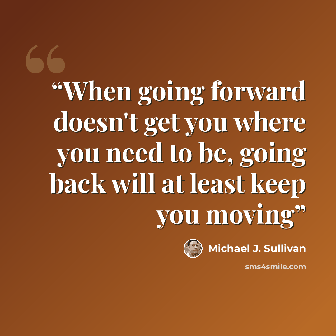 “When going forward doesn't get you where you need to be, going back will at least keep you moving” quote by Michael J. Sullivan