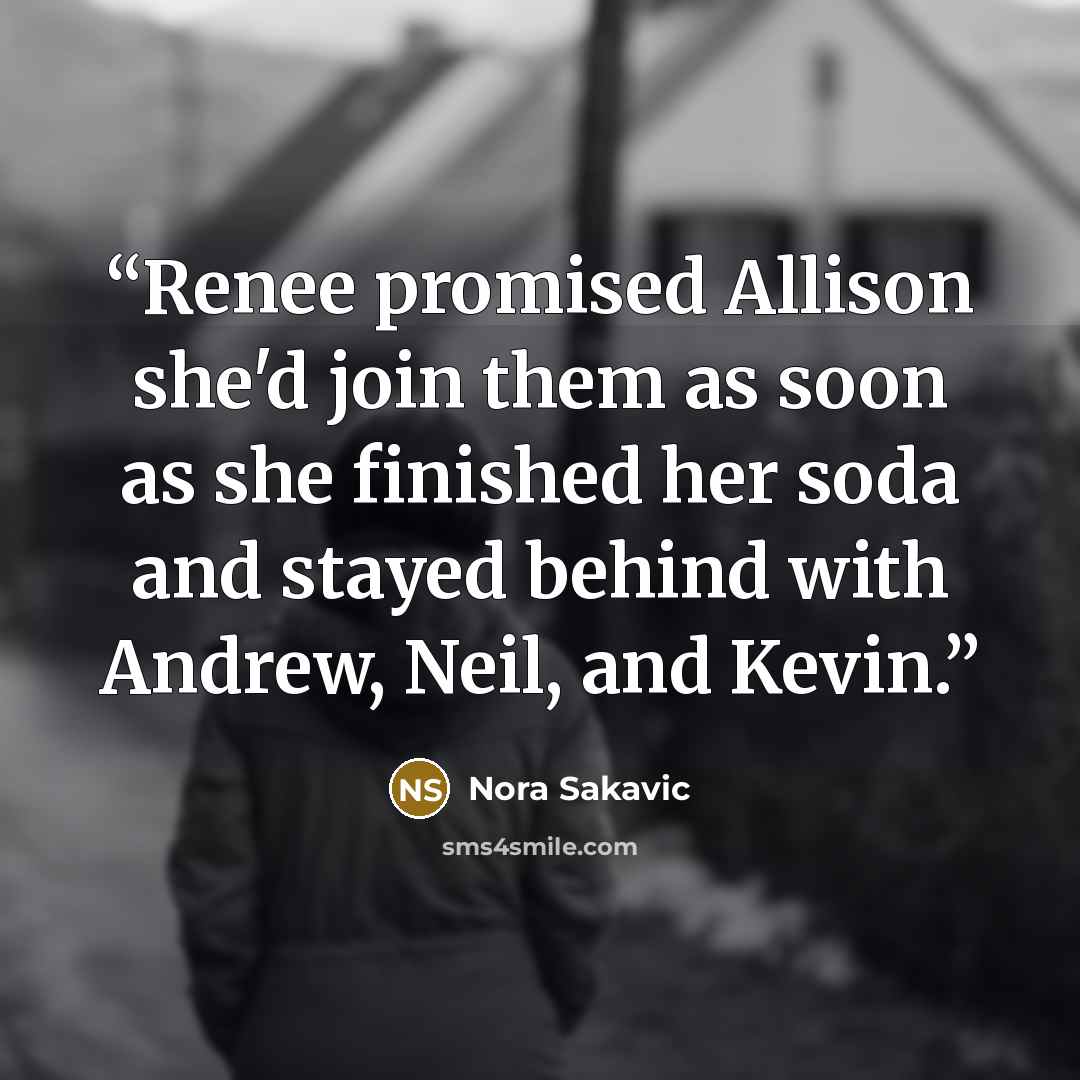 “Renee promised Allison she'd join them as soon as she finished her soda and stayed behind with Andrew, Neil, and Kevin.” quote by Nora Sakavic