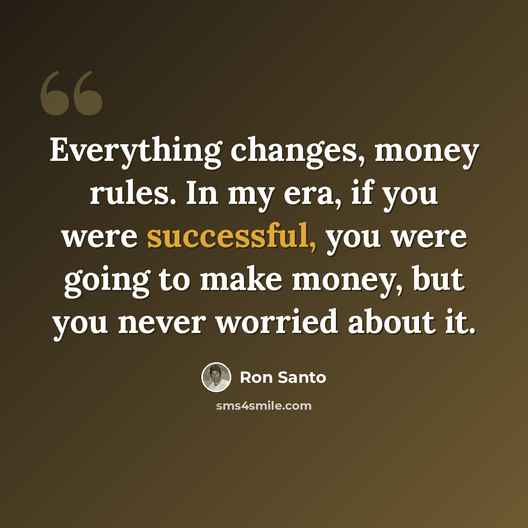 “Everything changes, money rules. In my era, if you were successful, you were going to make money, but you never worried about it.” quote by Ron Santo