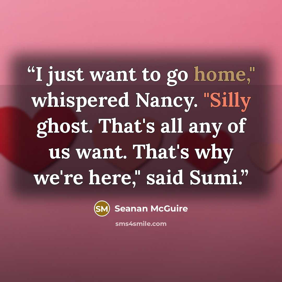 “I just want to go home," whispered Nancy. "Silly ghost. That's all any of us want. That's why we're here," said Sumi.” quote by Seanan McGuire