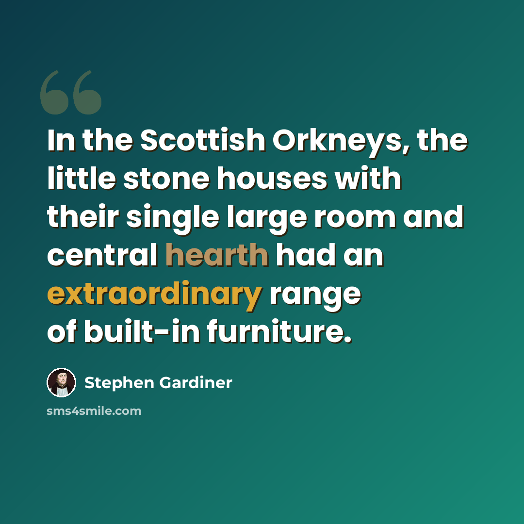 “In the Scottish Orkneys, the little stone houses with their single large room and central hearth had an extraordinary range of built-in furniture.” quote by Stephen Gardiner