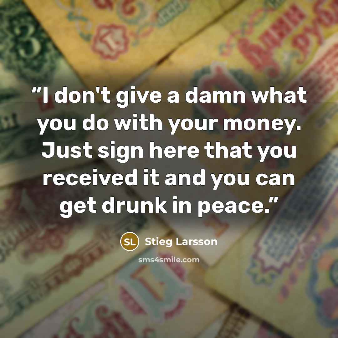 “I don't give a damn what you do with your money. Just sign here that you received it and you can get drunk in peace.” quote by Stieg Larsson