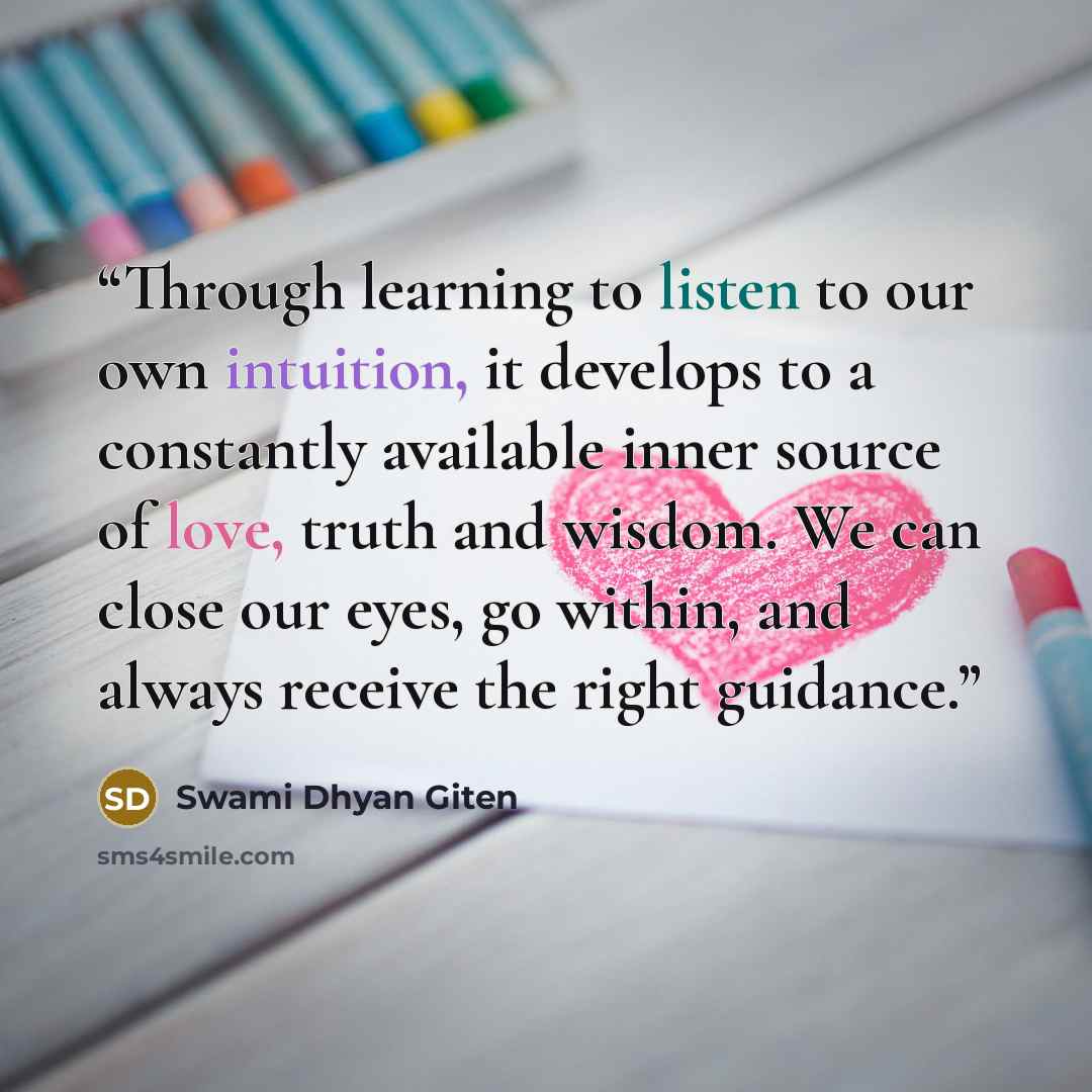 “Through learning to listen to our own intuition, it develops to a constantly available inner source of love, truth and wisdom. We can close our eyes, go within, and always receive the right guidance.” quote by Swami Dhyan Giten