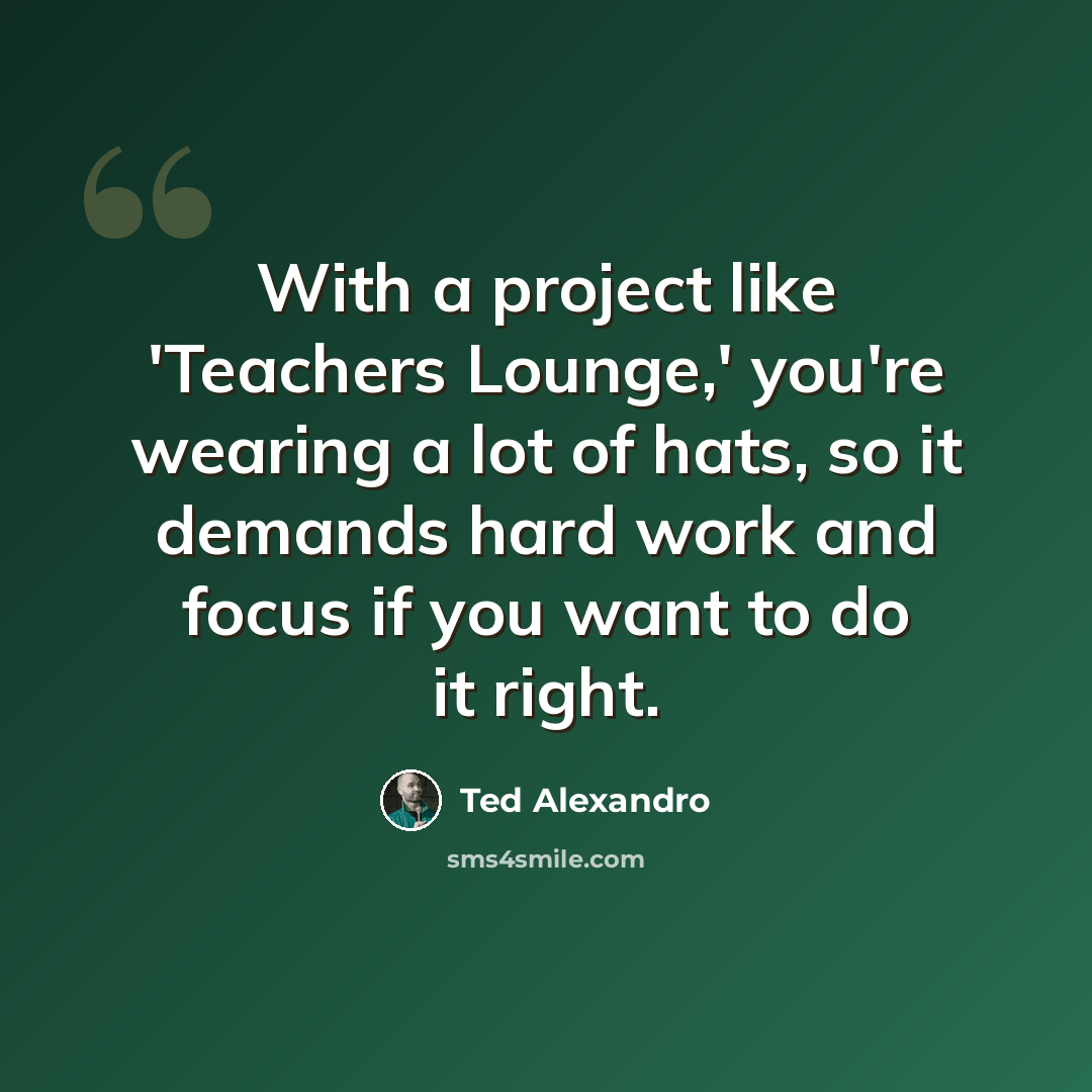 “With a project like 'Teachers Lounge,' you're wearing a lot of hats, so it demands hard work and focus if you want to do it right.” quote by Ted Alexandro