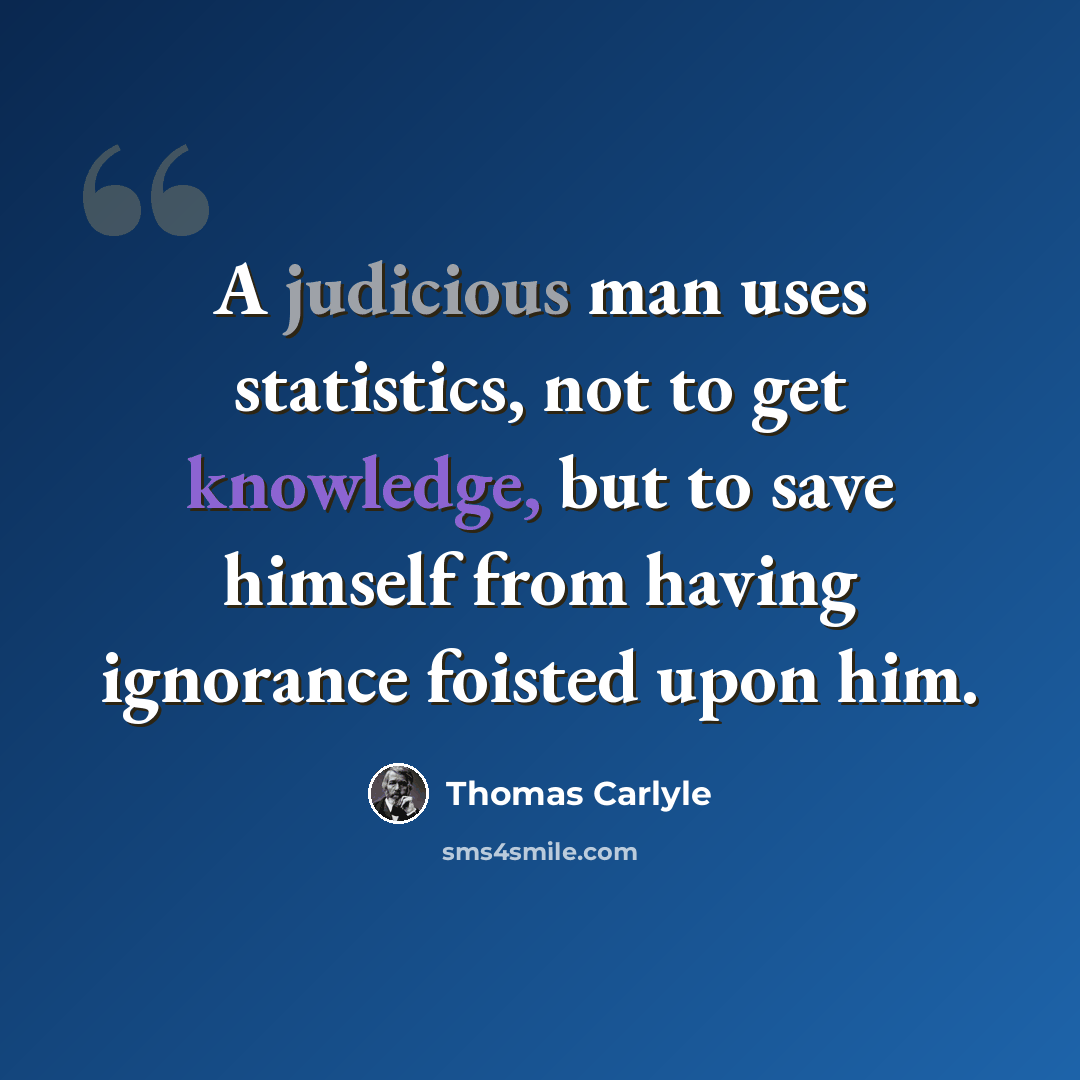 “A judicious man uses statistics, not to get knowledge, but to save himself from having ignorance foisted upon him.” quote by Thomas Carlyle