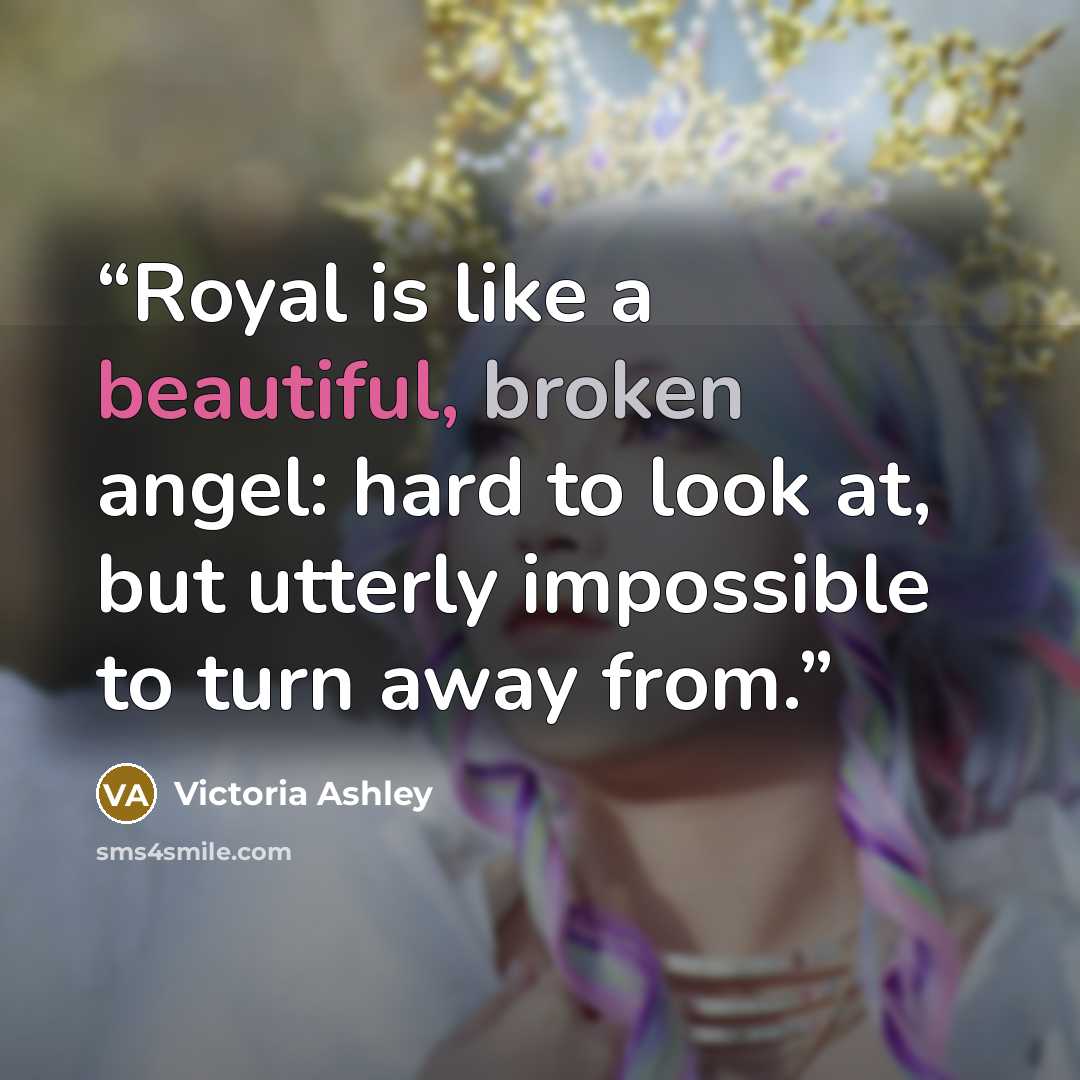 “Royal is like a beautiful, broken angel: hard to look at, but utterly impossible to turn away from.” quote by Victoria Ashley