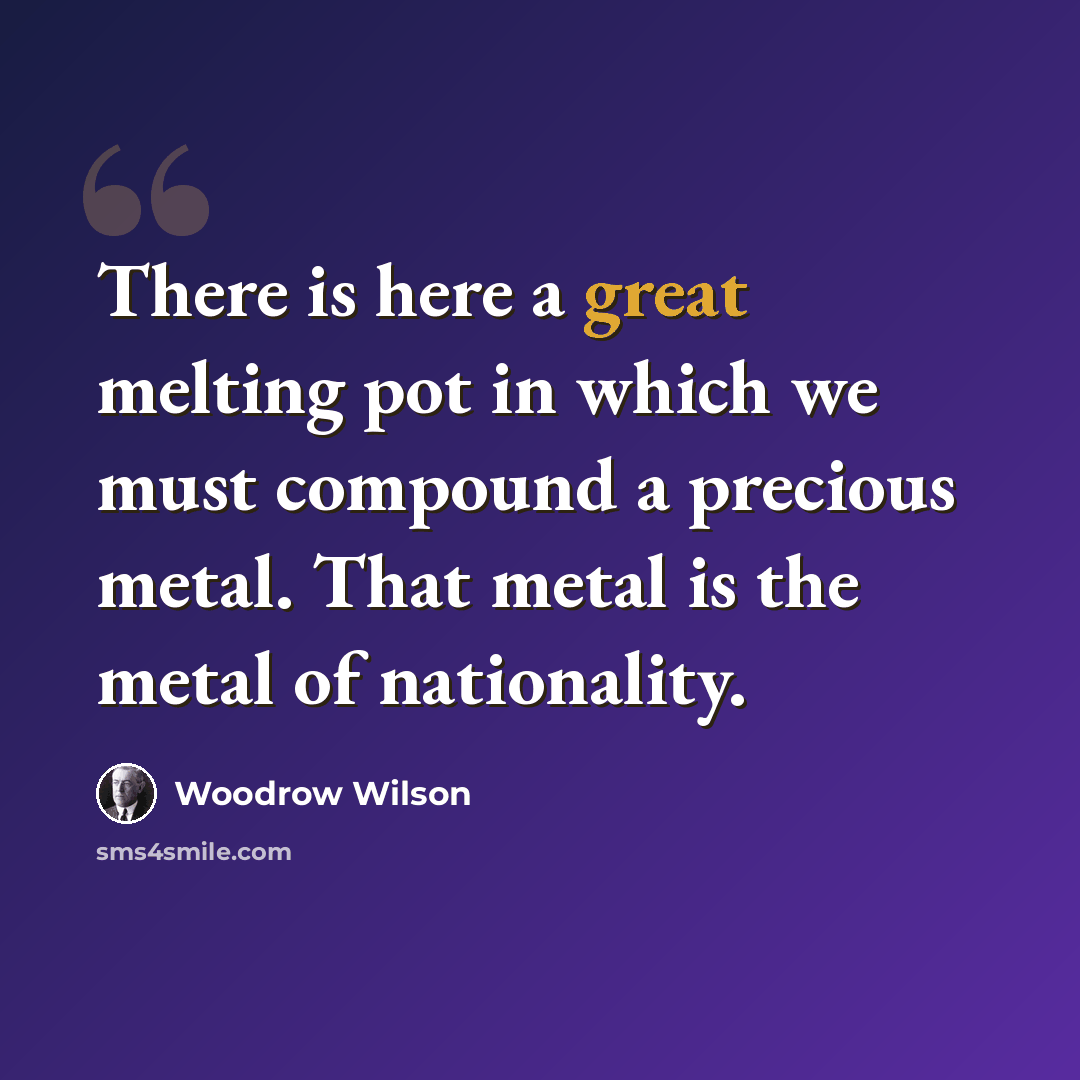 “There is here a great melting pot in which we must compound a precious metal. That metal is the metal of nationality.” quote by Woodrow Wilson