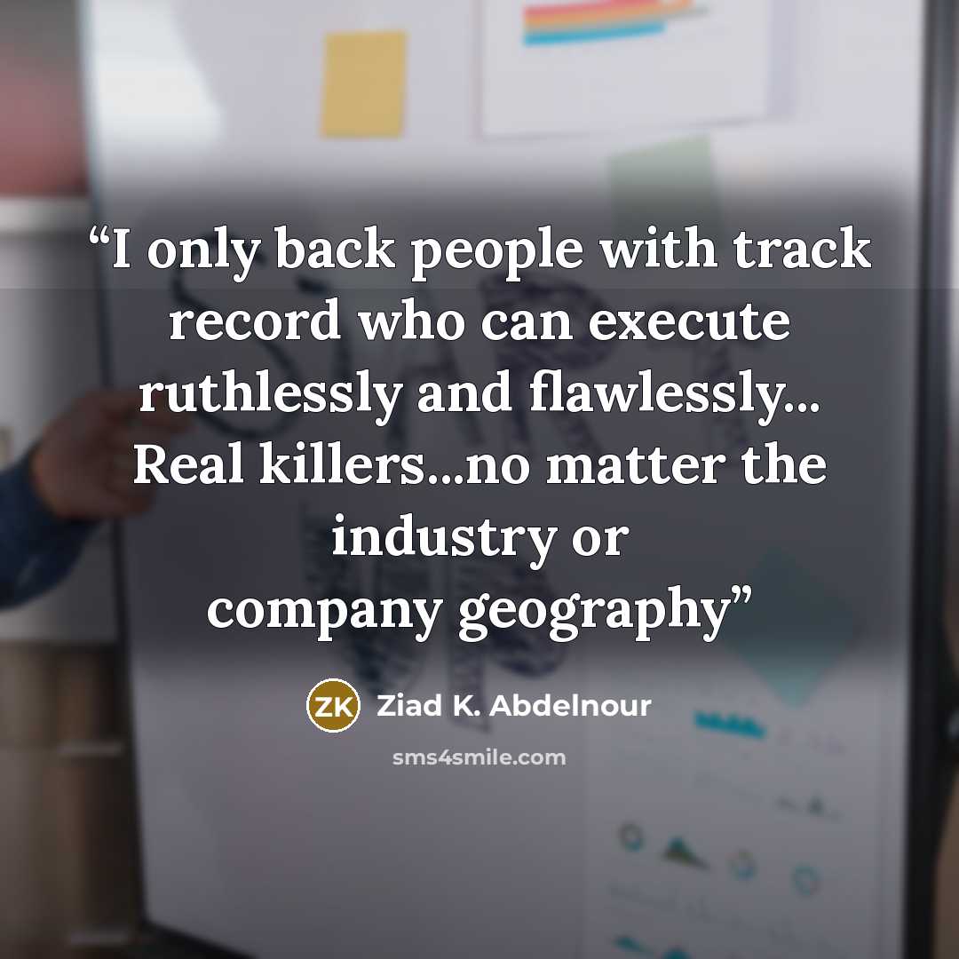 “I only back people with track record who can execute ruthlessly and flawlessly... Real killers...no matter the industry or company geography” quote by Ziad K. Abdelnour