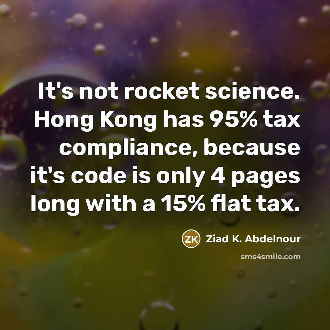 “It's not rocket science. Hong Kong has 95% tax compliance, because it's code is only 4 pages long with a 15% flat tax.” quote by Ziad K. Abdelnour