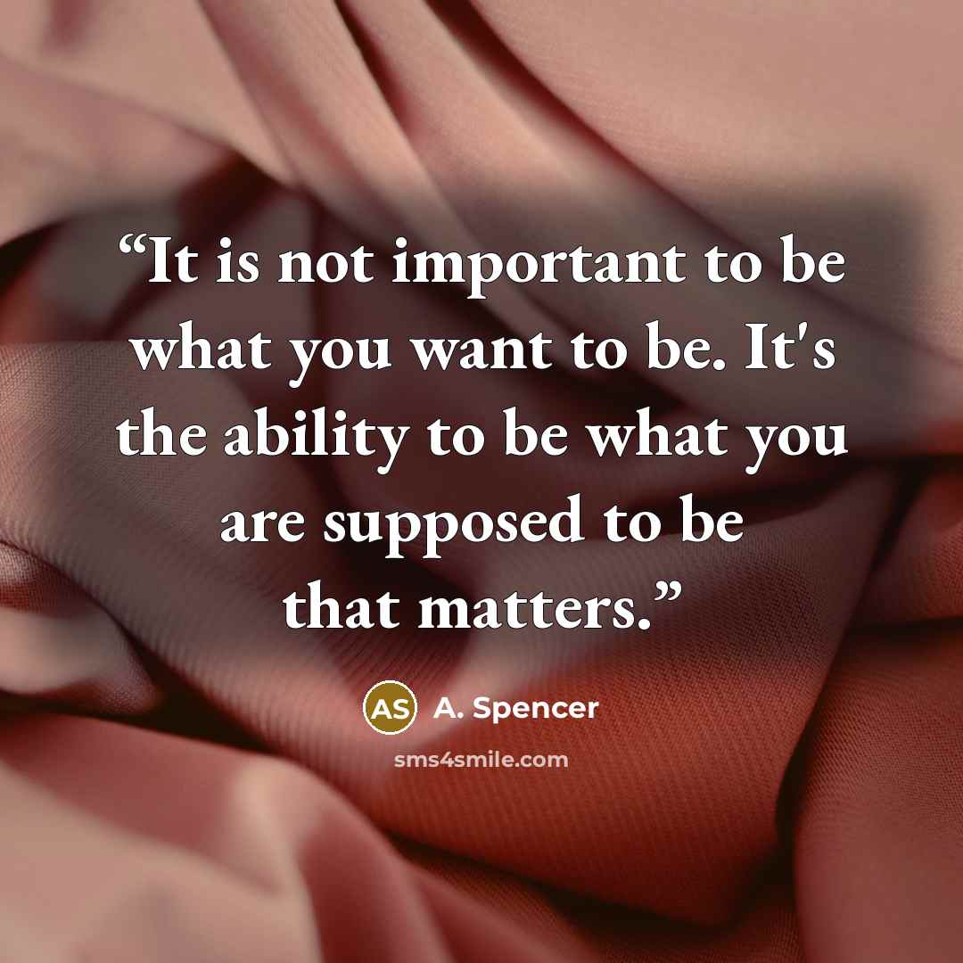 “It is not important to be what you want to be. It's the ability to be what you are supposed to be that matters.” quote by A. Spencer