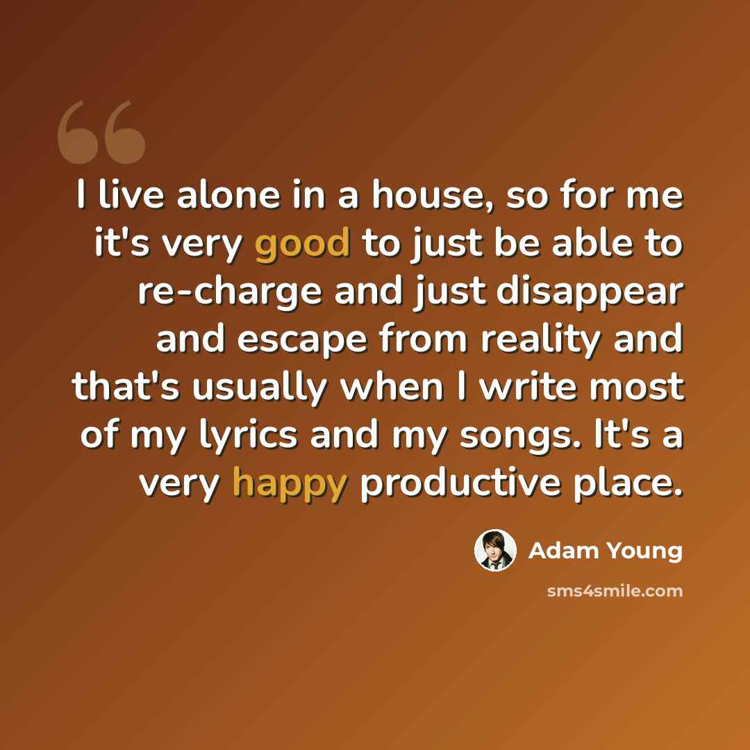 “I live alone in a house, so for me it's very good to just be able to re-charge and just disappear and escape from reality and that's usually when I write most of my lyrics and my songs. It's a very happy productive place.” quote by Adam Young