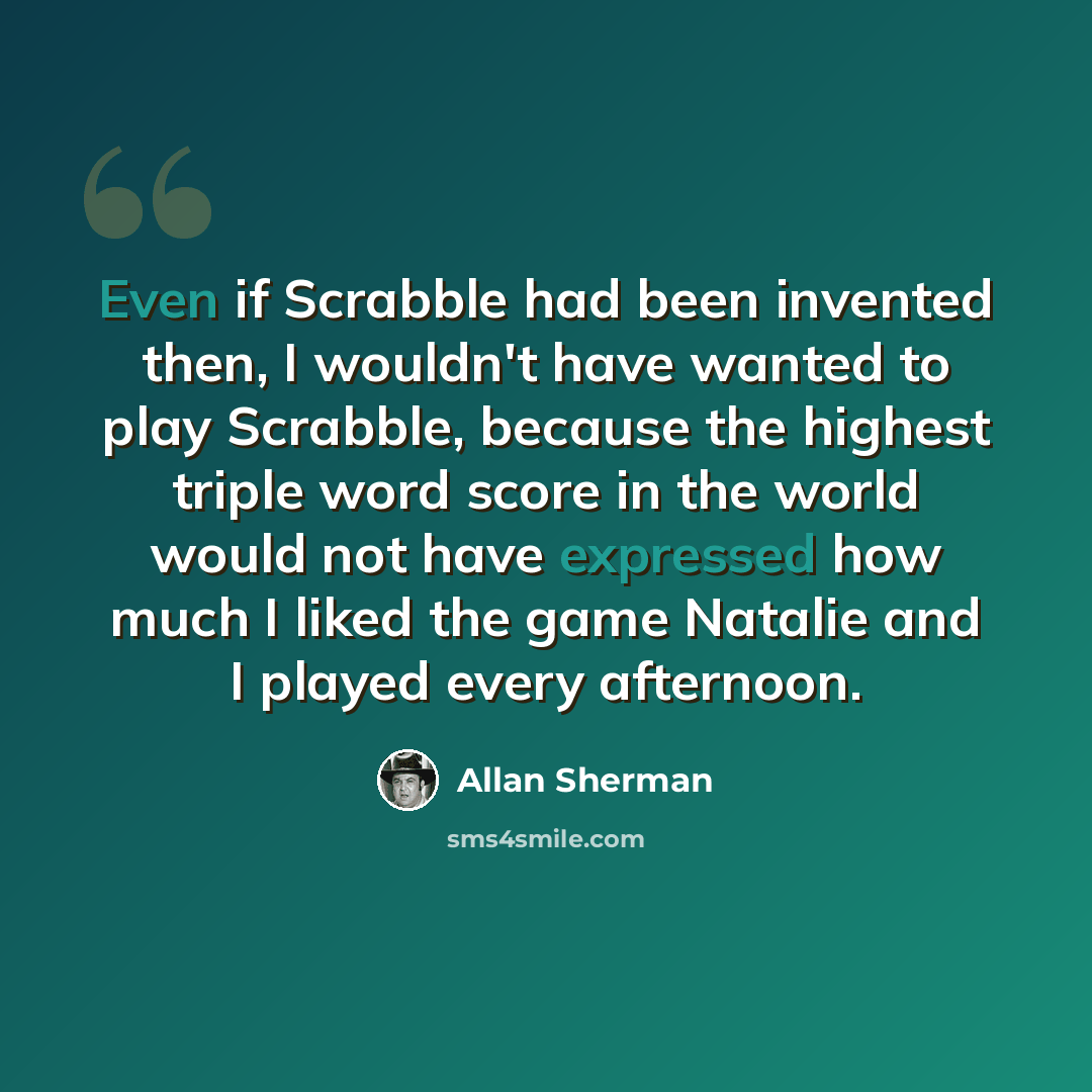 “Even if Scrabble had been invented then, I wouldn't have wanted to play Scrabble, because the highest triple word score in the world would not have expressed how much I liked the game Natalie and I played every afternoon.” quote by Allan Sherman