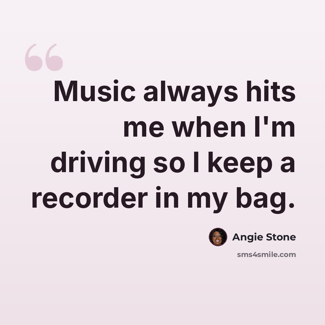 “Music always hits me when I'm driving so I keep a recorder in my bag.” quote by Angie Stone