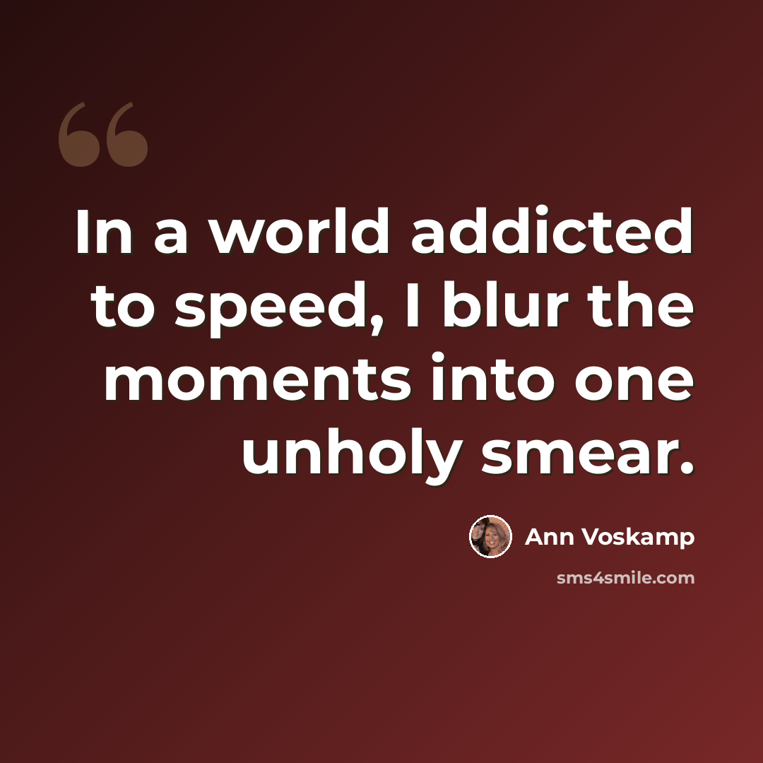 “In a world addicted to speed, I blur the moments into one unholy smear.” quote by Ann Voskamp