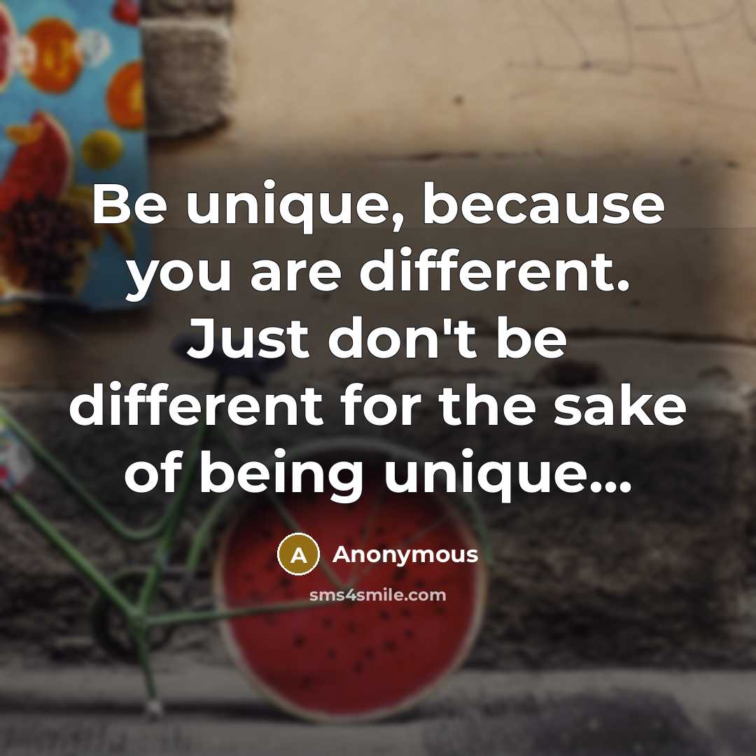 “Be unique, because you are different. Just don't be different for the sake of being unique...” quote by Anonymous