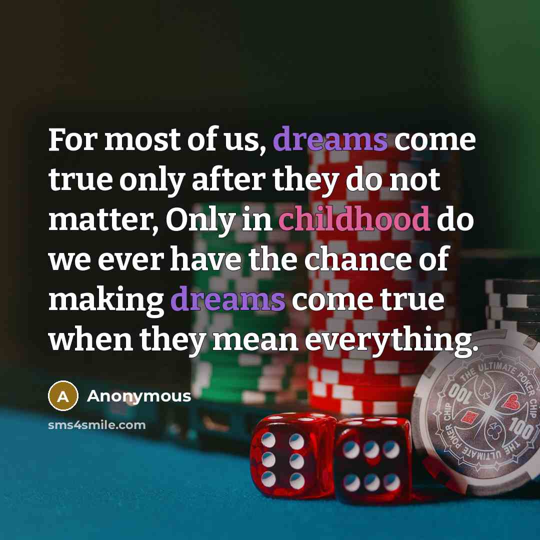 “For most of us, dreams come true only after they do not matter, Only in childhood do we ever have the chance of making dreams come true when they mean everything.” quote by Anonymous