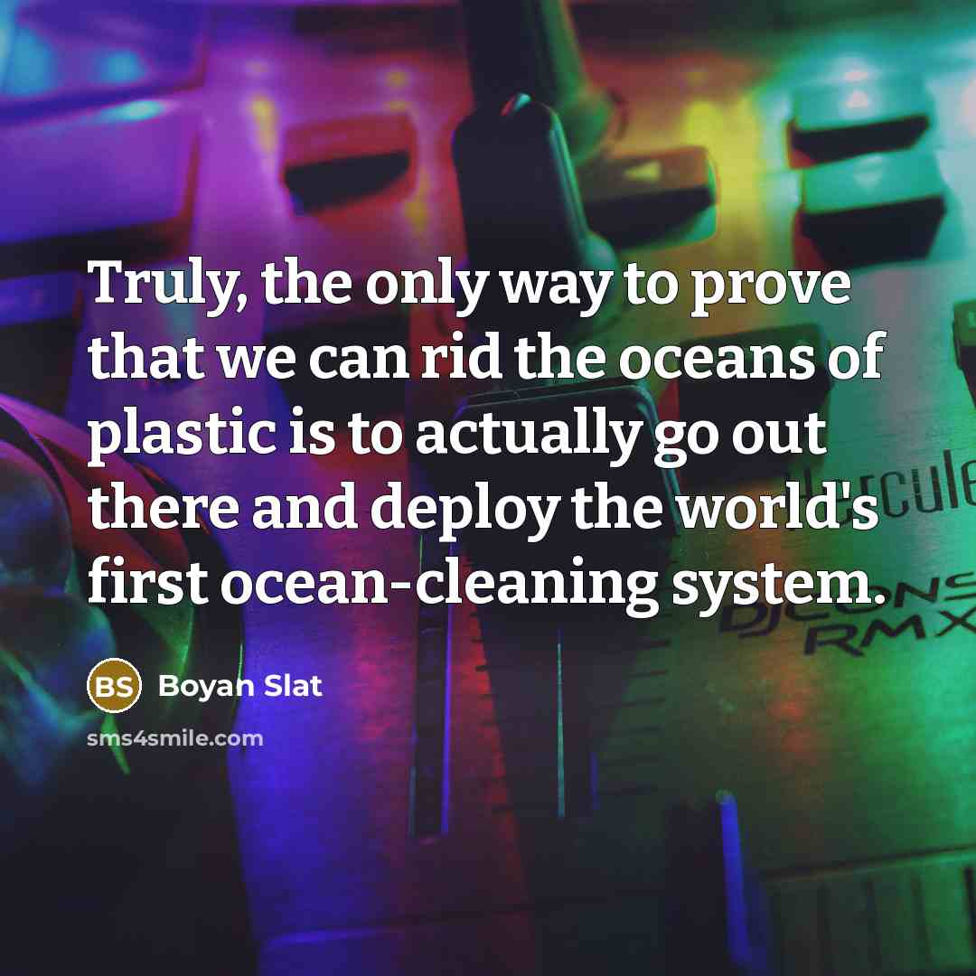 “Truly, the only way to prove that we can rid the oceans of plastic is to actually go out there and deploy the world's first ocean-cleaning system.” quote by Boyan Slat