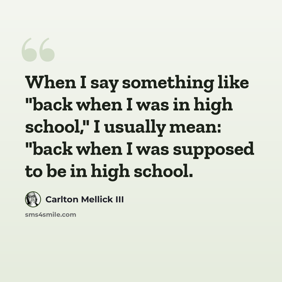 “When I say something like "back when I was in high school," I usually mean: "back when I was supposed to be in high school.” quote by Carlton Mellick III