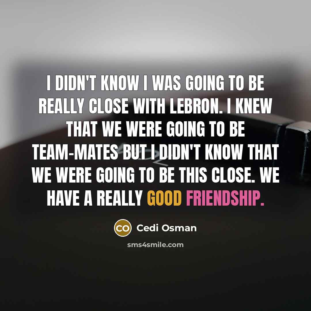 “I didn't know I was going to be really close with LeBron. I knew that we were going to be team-mates but I didn't know that we were going to be this close. We have a really good friendship.” quote by Cedi Osman