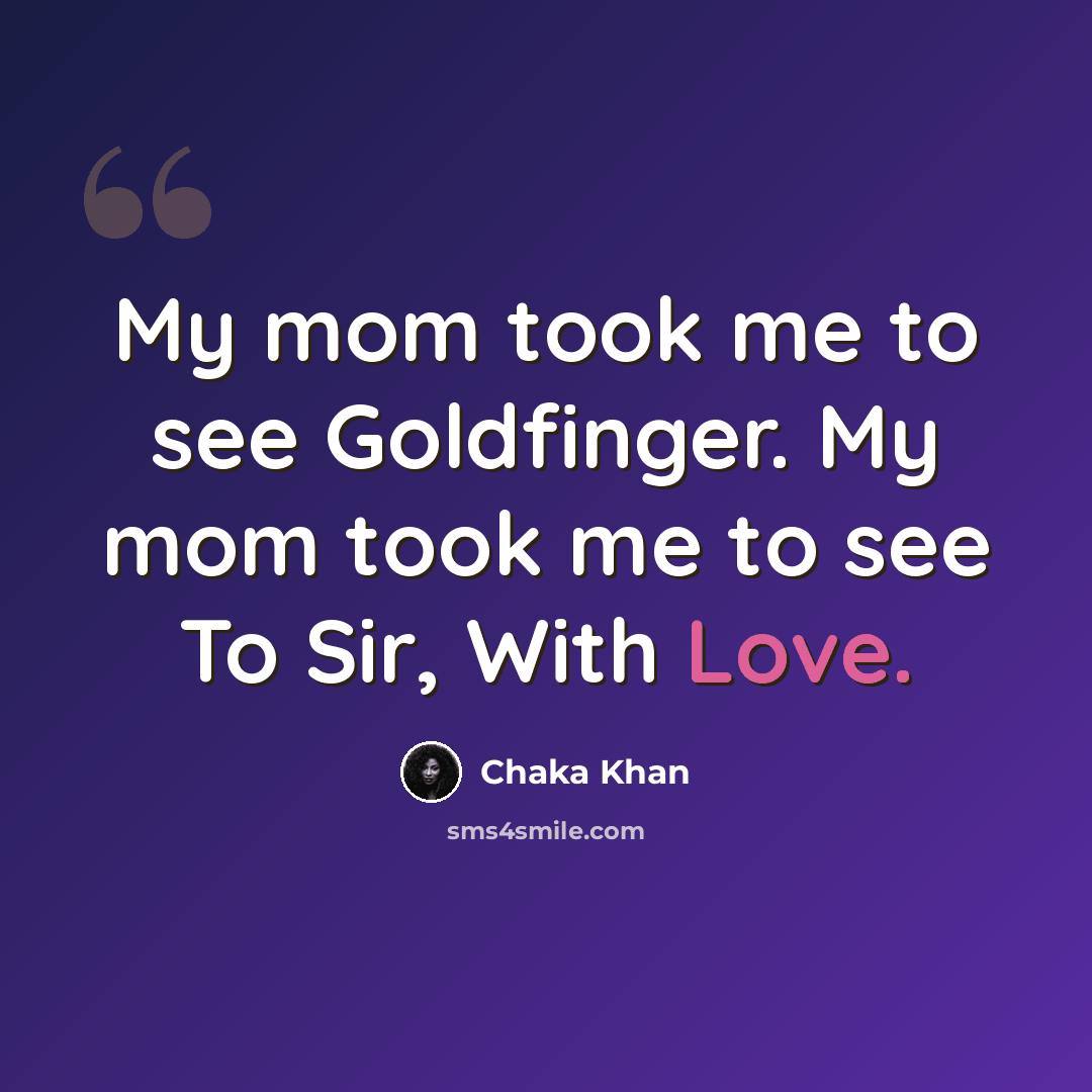 “My mom took me to see Goldfinger. My mom took me to see To Sir, With Love.” quote by Chaka Khan