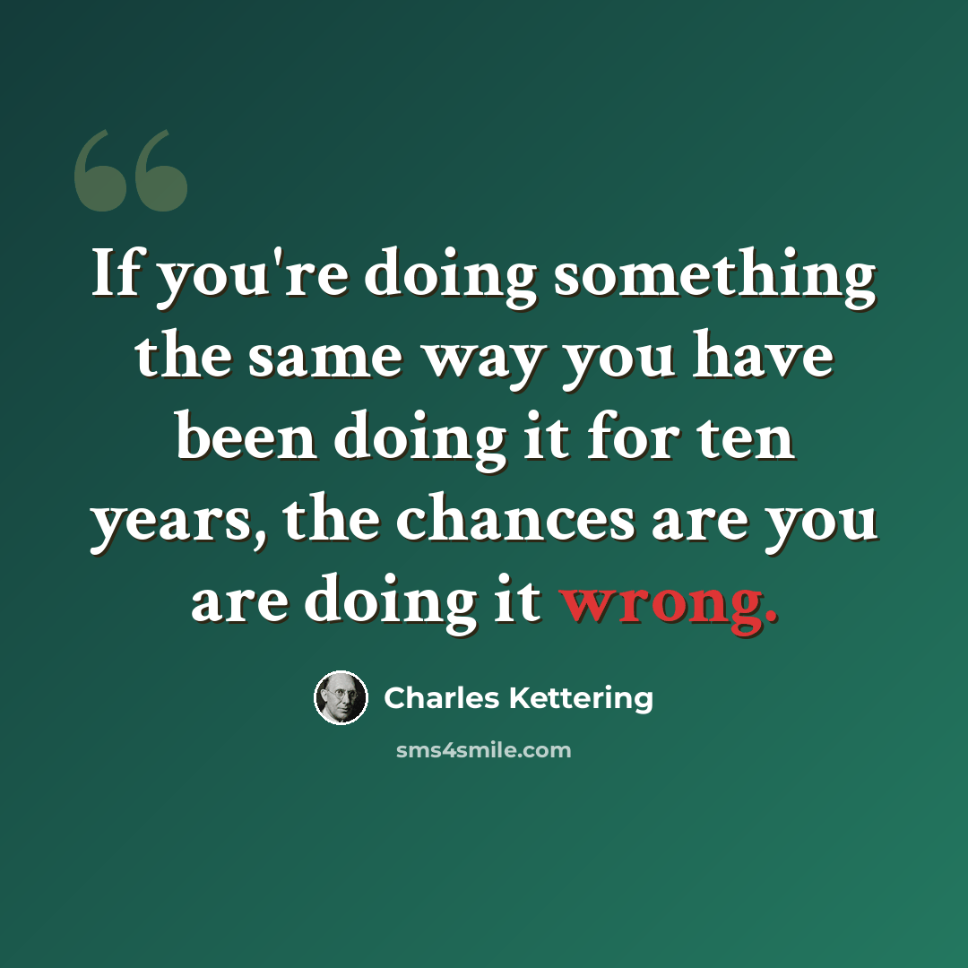 “If you're doing something the same way you have been doing it for ten years, the chances are you are doing it wrong.” quote by Charles Kettering