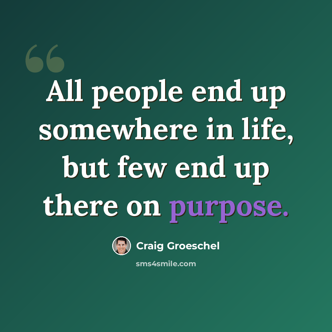 “All people end up somewhere in life, but few end up there on purpose.” quote by Craig Groeschel