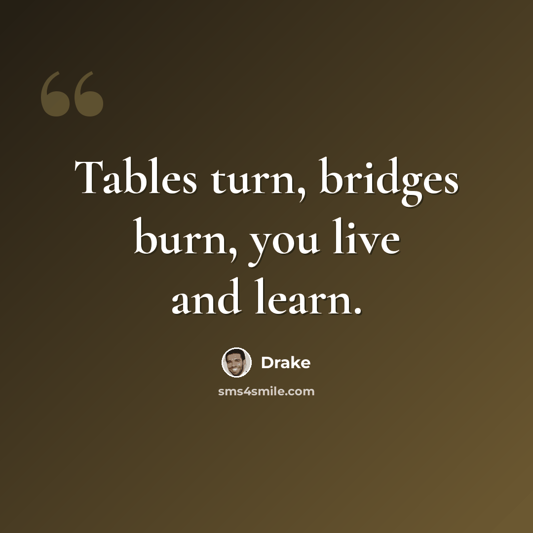 “Tables turn, bridges burn, you live and learn.” quote by Drake