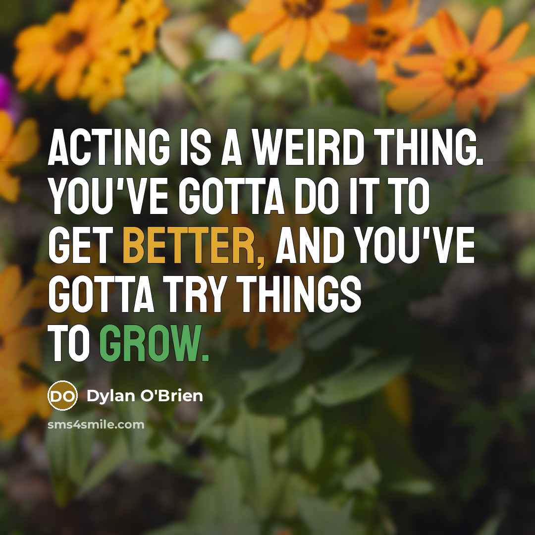 “Acting is a weird thing. You've gotta do it to get better, and you've gotta try things to grow.” quote by Dylan O'Brien