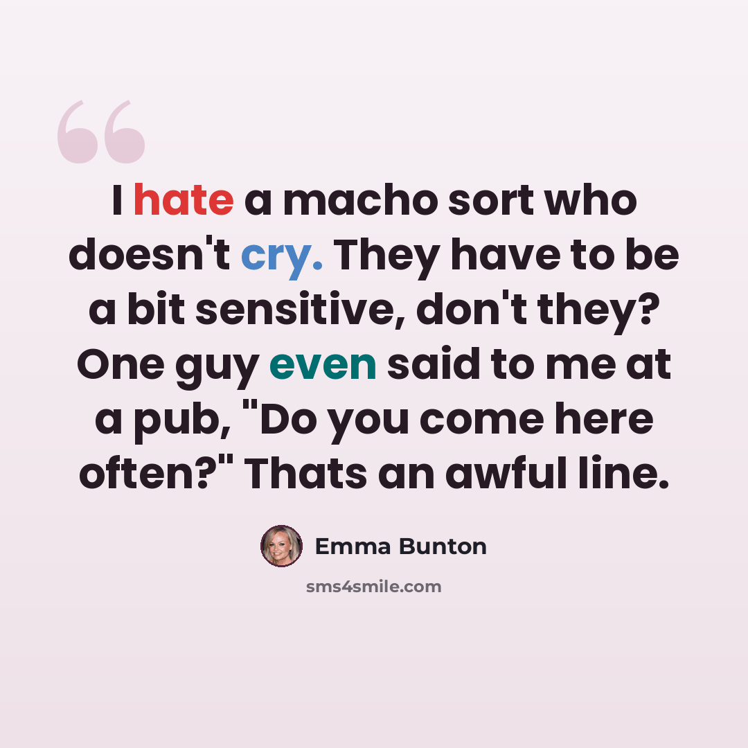 “I hate a macho sort who doesn't cry. They have to be a bit sensitive, don't they? One guy even said to me at a pub, "Do you come here often?" Thats an awful line.” quote by Emma Bunton