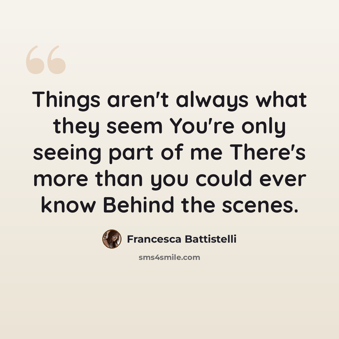 “Things aren't always what they seem You're only seeing part of me There's more than you could ever know Behind the scenes.” quote by Francesca Battistelli