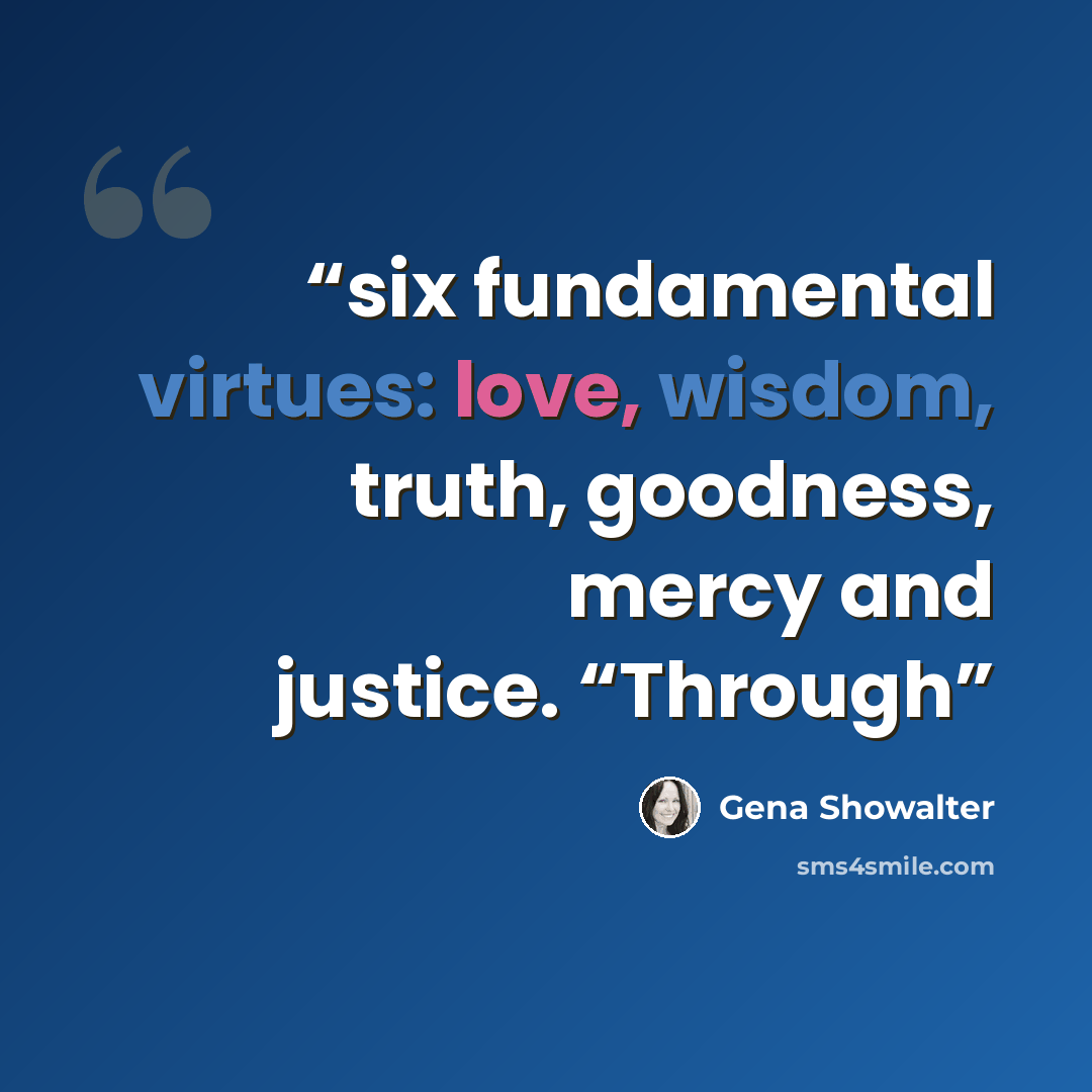 “six fundamental virtues: love, wisdom, truth, goodness, mercy and justice. “Through” quote by Gena Showalter