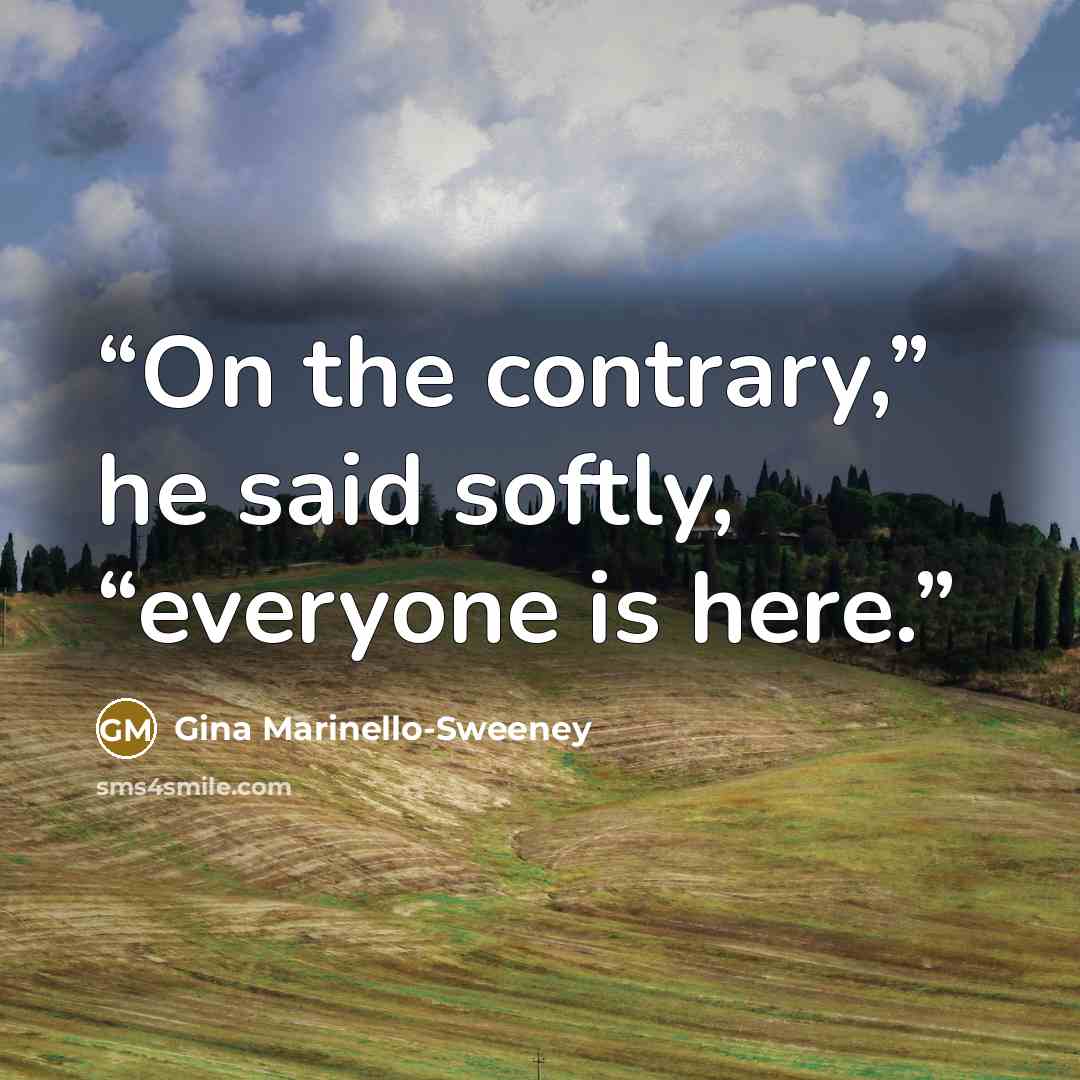 “On the contrary,” he said softly, “everyone is here.” quote by Gina Marinello-Sweeney
