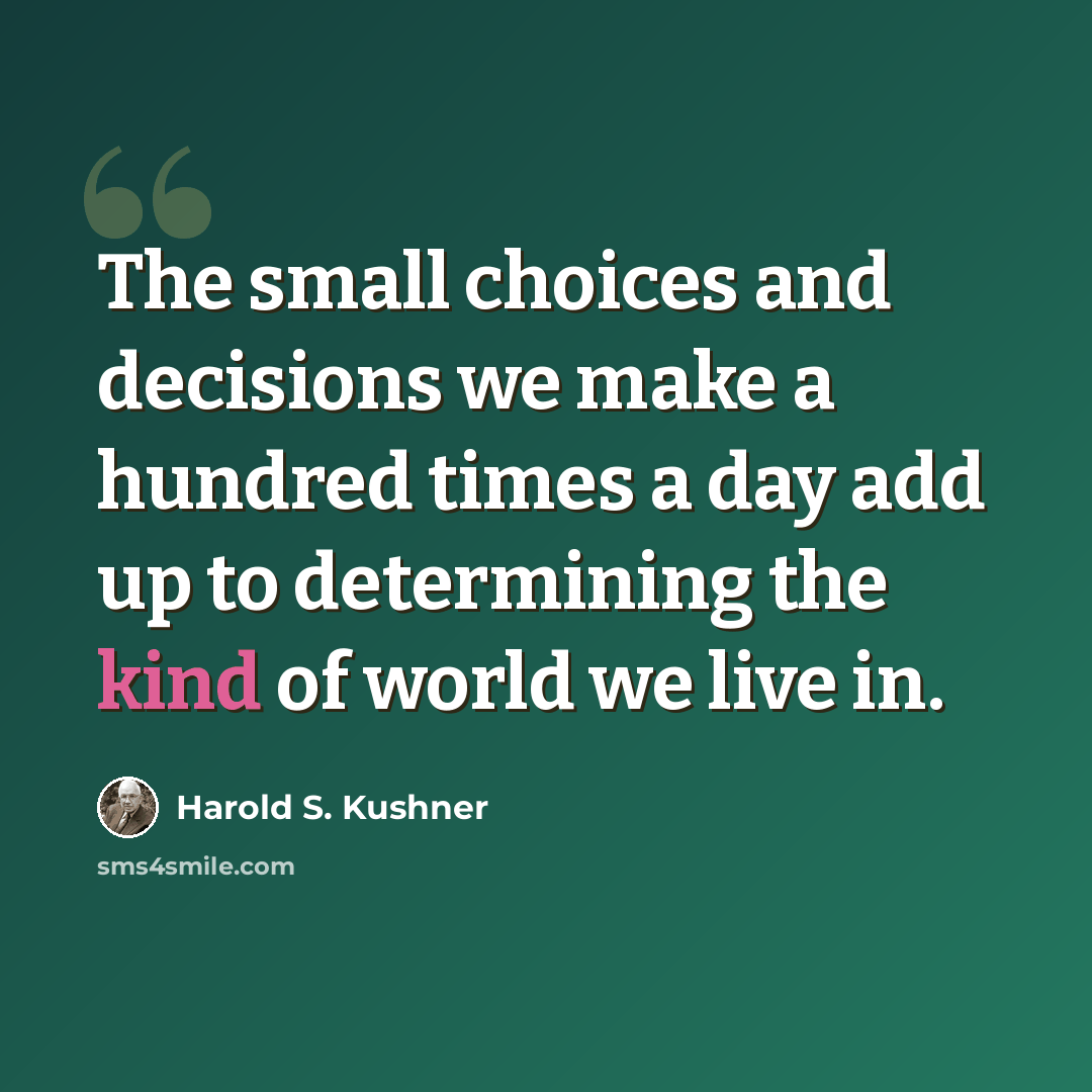 “The small choices and decisions we make a hundred times a day add up to determining the kind of world we live in.” quote by Harold S. Kushner