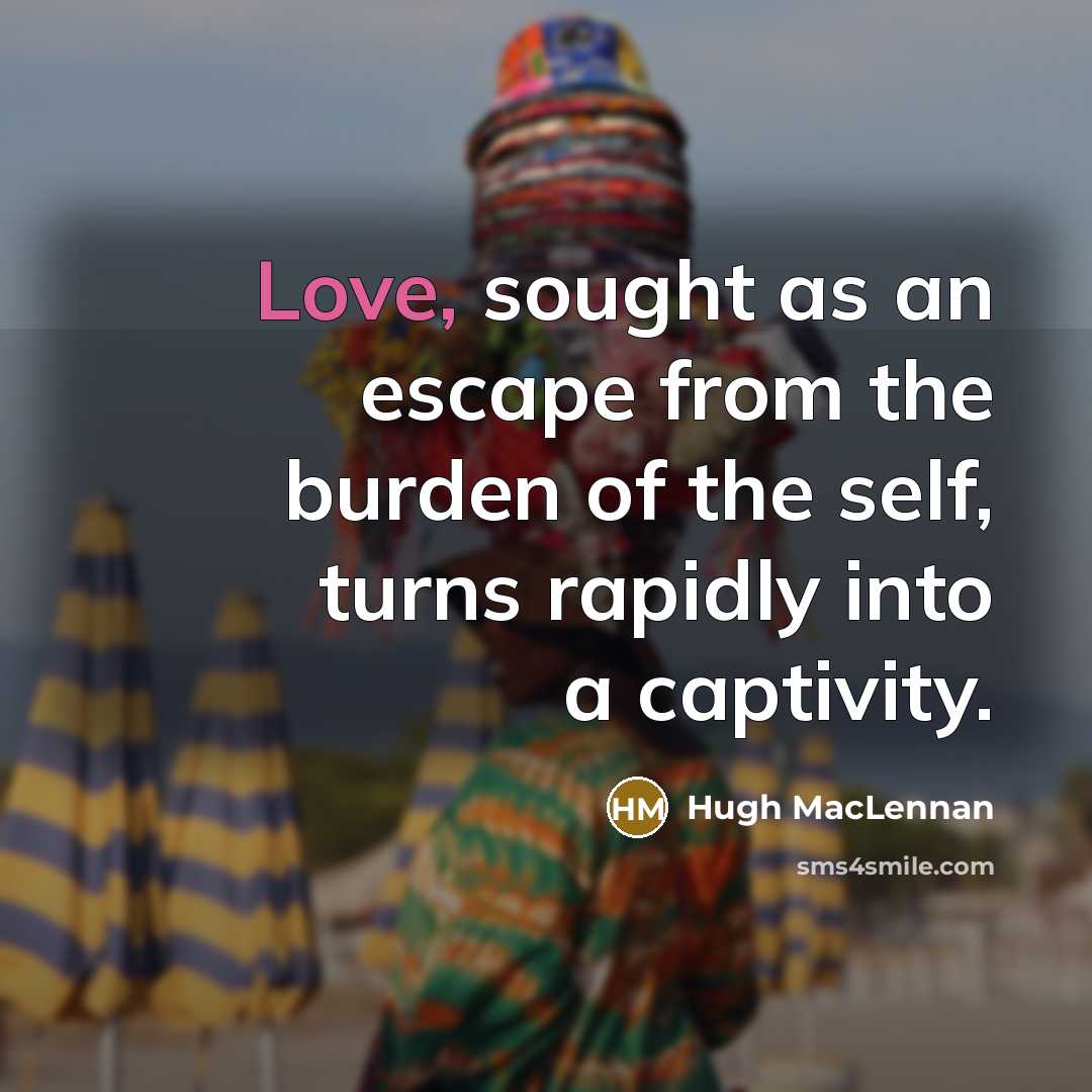 “Love, sought as an escape from the burden of the self, turns rapidly into a captivity.” quote by Hugh MacLennan