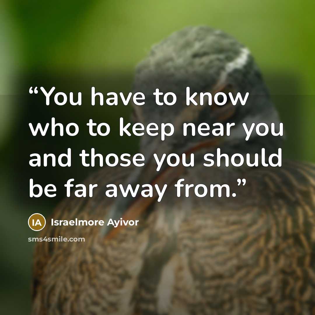 “You have to know who to keep near you and those you should be far away from.” quote by Israelmore Ayivor