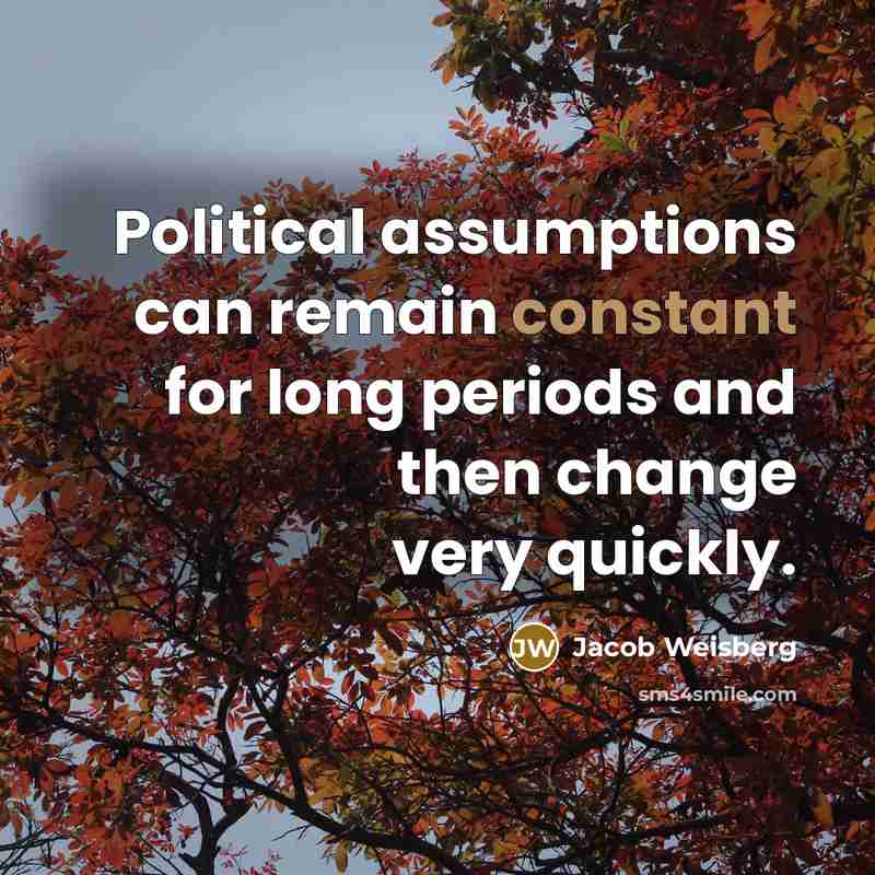 “Political assumptions can remain constant for long periods and then change very quickly.” quote by Jacob Weisberg