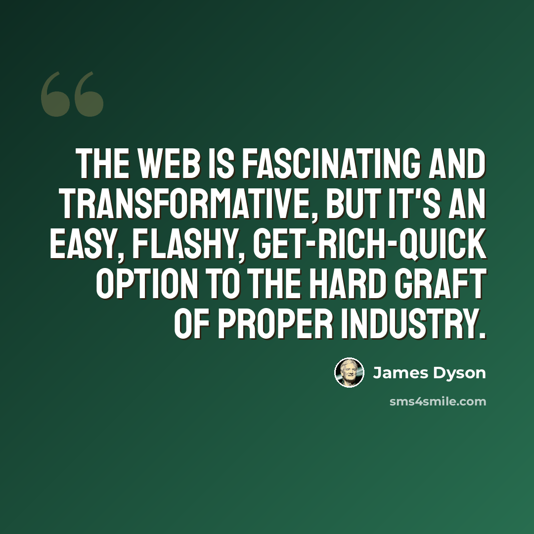 “The Web is fascinating and transformative, but it's an easy, flashy, get-rich-quick option to the hard graft of proper industry.” quote by James Dyson